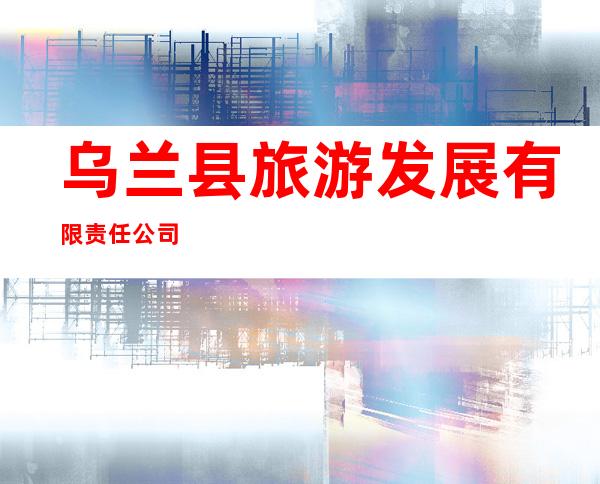 乌兰县旅游发展有限责任公司
