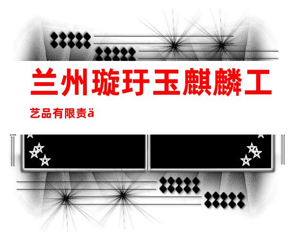 兰州璇玗玉麒麟工艺品有限责任公司