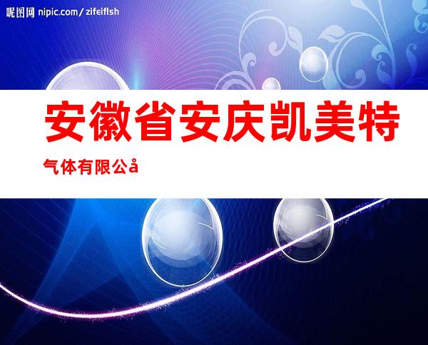 安徽省安庆凯美特气体有限公司