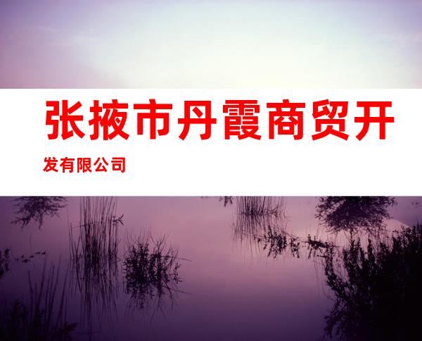 张掖市丹霞商贸开发有限公司