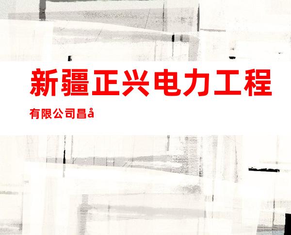 新疆正兴电力工程有限公司昌吉市分公司