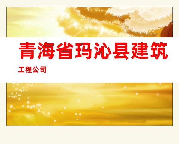 青海省玛沁县建筑工程公司